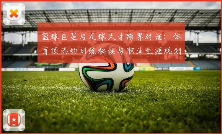 篮球巨星与足球天才跨界对话：体育顶流的训练秘诀与职业生涯规划