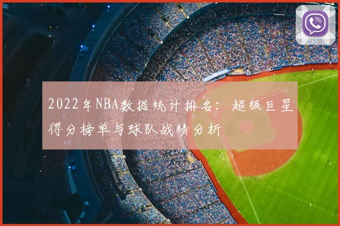 2022年NBA数据统计排名:超级巨星得分榜单与球队战绩分析