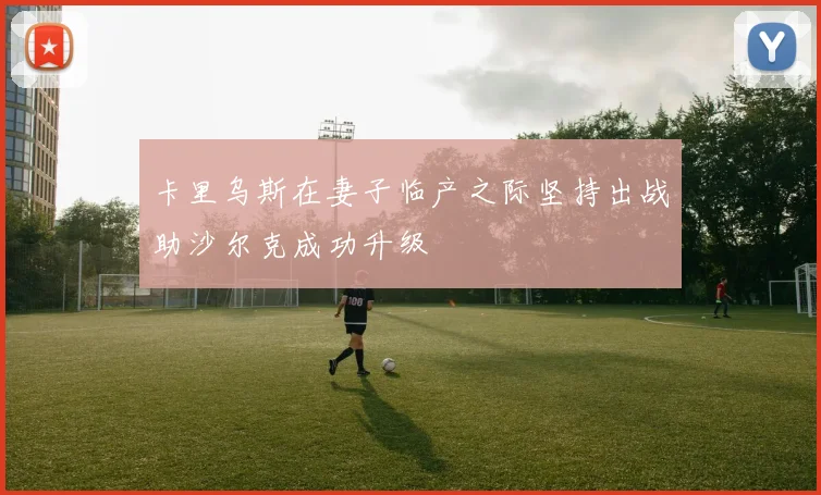 卡里乌斯在妻子临产之际坚持出战助沙尔克成功升级