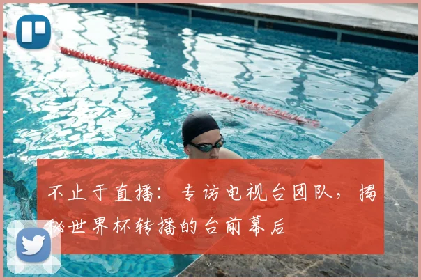 不止于直播：专访电视台团队，揭秘世界杯转播的台前幕后