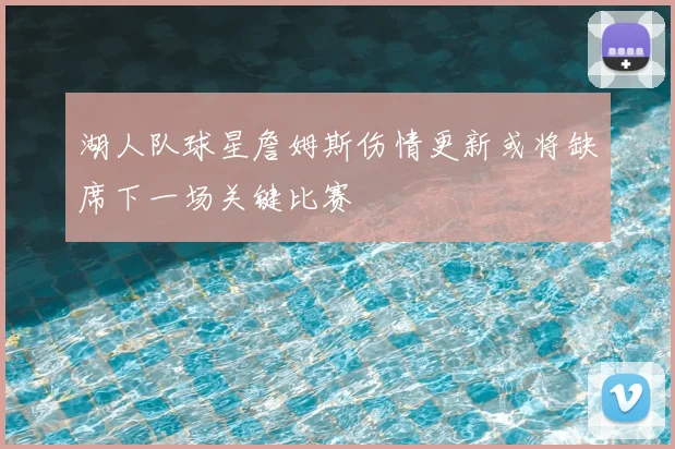 湖人队球星詹姆斯伤情更新或将缺席下一场关键比赛