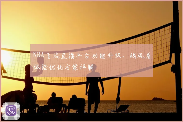 NBA飞流直播平台功能升级,线观看体验优化方案详解