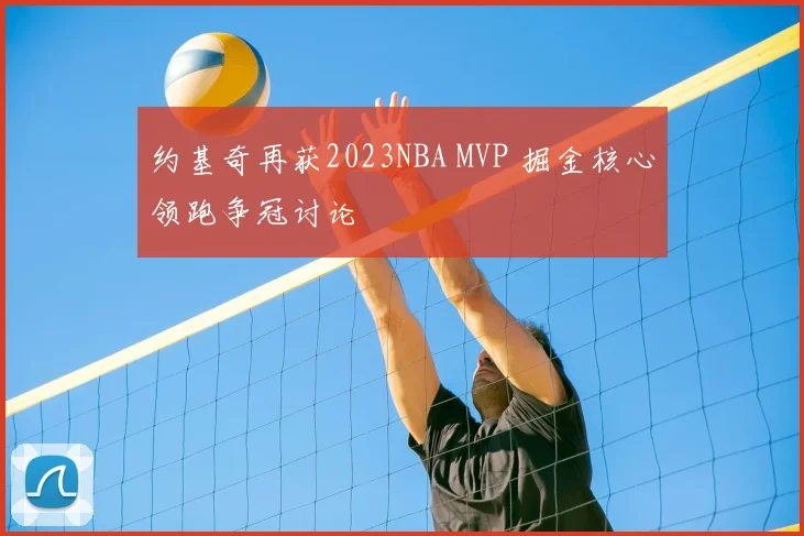 约基奇再获2023NBA MVP 掘金核心领跑争冠讨论