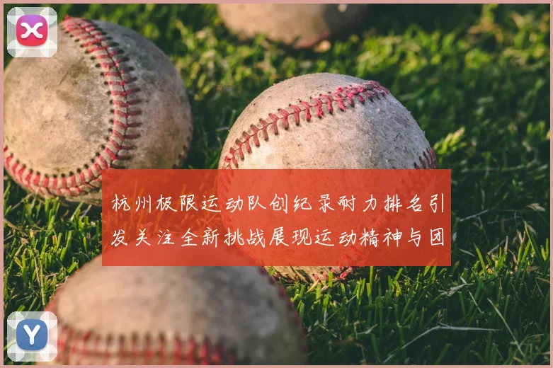 杭州极限运动队创纪录耐力排名引发关注全新挑战展现运动精神与团队合作