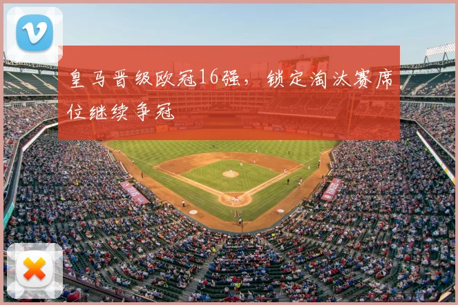 皇马晋级欧冠16强，锁定淘汰赛席位继续争冠