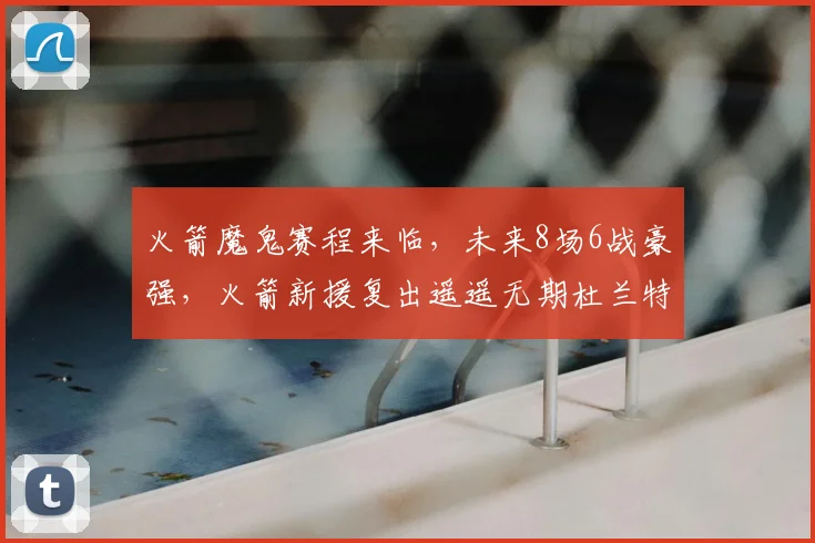 火箭魔鬼赛程来临，未来8场6战豪强，火箭新援复出遥遥无期杜兰特独木难支？