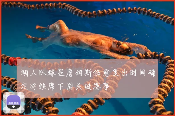 湖人队球星詹姆斯伤愈复出时间确定将缺席下周关键赛事
