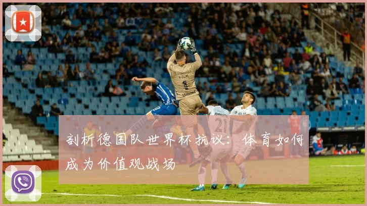 剖析德国队世界杯抗议：体育如何成为价值观战场