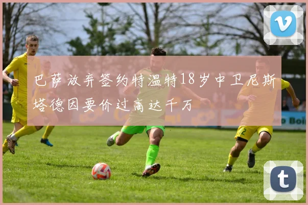 巴萨放弃签约特温特18岁中卫尼斯塔德因要价过高达千万