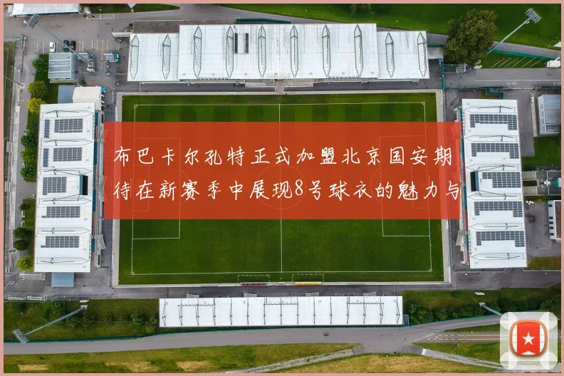 布巴卡尔孔特正式加盟北京国安期待在新赛季中展现8号球衣的魅力与实力