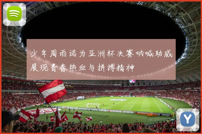 少年周雨诺为亚洲杯决赛呐喊助威展现青春热血与拼搏精神