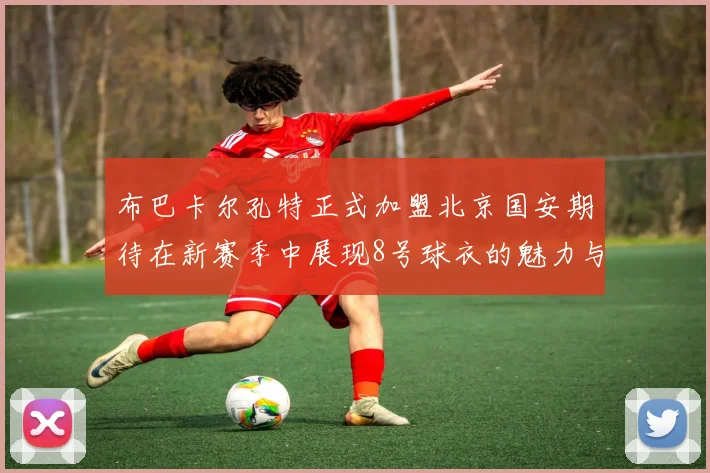 布巴卡尔孔特正式加盟北京国安期待在新赛季中展现8号球衣的魅力与实力