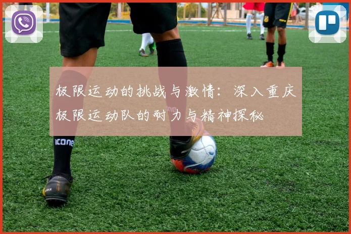 极限运动的挑战与激情:深入重庆极限运动队的耐力与精神探秘