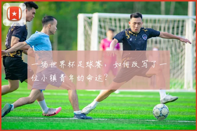 一场世界杯足球赛,如何改写了一位小镇青年的命运?