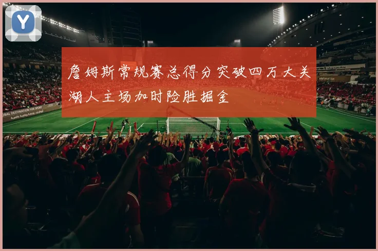 詹姆斯常规赛总得分突破四万大关湖人主场加时险胜掘金