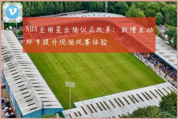 NBA全明星出场仪式改革:新增互动环节提升现场观赛体验
