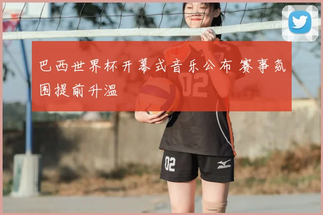 巴西世界杯开幕式音乐公布 赛事氛围提前升温