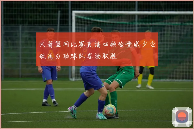 火箭篮网比赛直播回顾哈登威少合砍高分助球队客场取胜