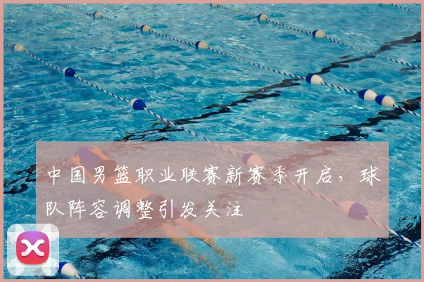 中国男篮职业联赛新赛季开启，球队阵容调整引发关注