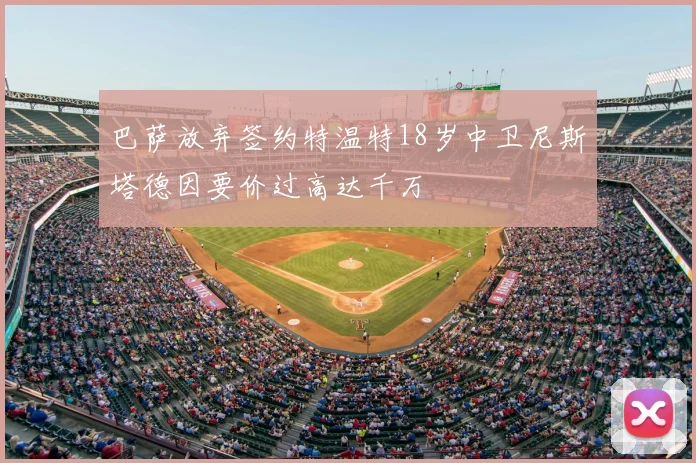 巴萨放弃签约特温特18岁中卫尼斯塔德因要价过高达千万