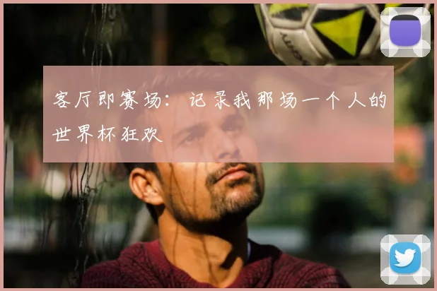 客厅即赛场：记录我那场一个人的世界杯狂欢